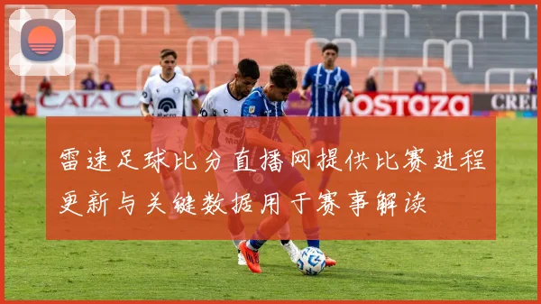 雷速足球比分直播网提供比赛进程更新与关键数据用于赛事解读