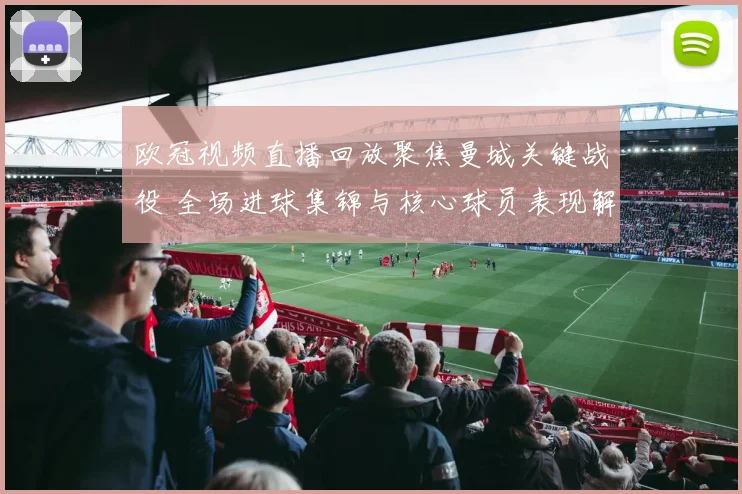 欧冠视频直播回放聚焦曼城关键战役 全场进球集锦与核心球员表现解析