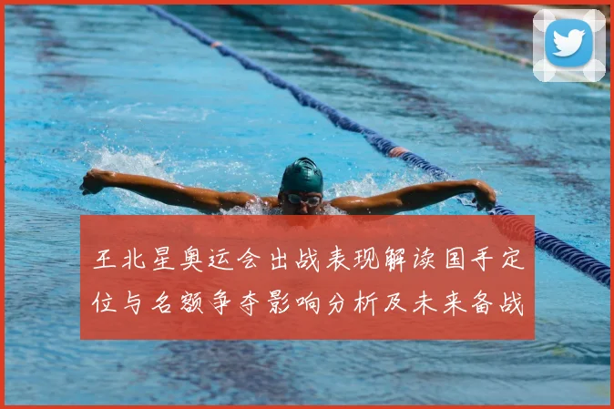 王北星奥运会出战表现解读国手定位与名额争夺影响分析及未来备战建议