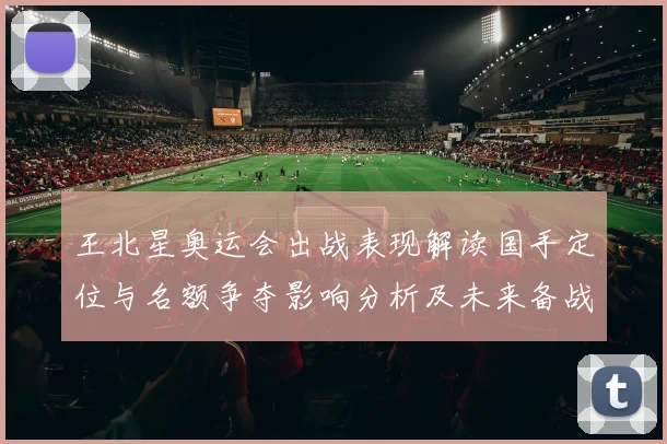 王北星奥运会出战表现解读国手定位与名额争夺影响分析及未来备战建议