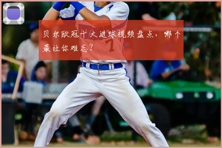 贝尔欧冠十大进球视频盘点，哪个最让你难忘？