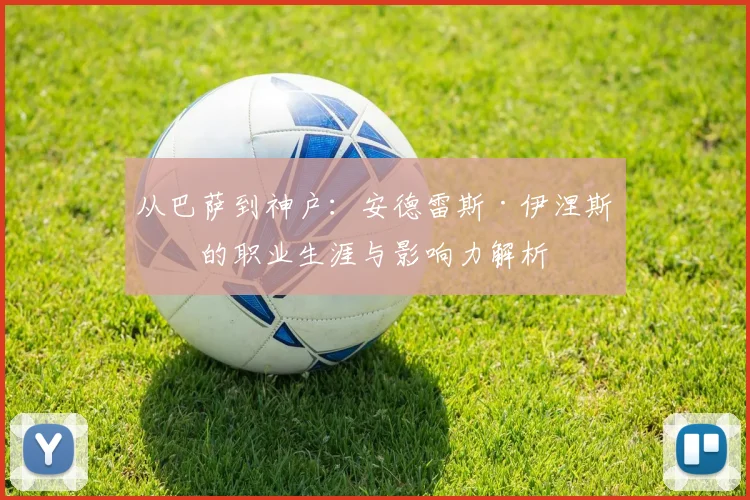 从巴萨到神户：安德雷斯·伊涅斯塔的职业生涯与影响力解析