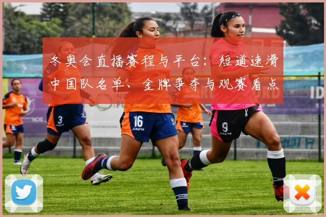 冬奥会直播赛程与平台：短道速滑中国队名单、金牌争夺与观赛看点