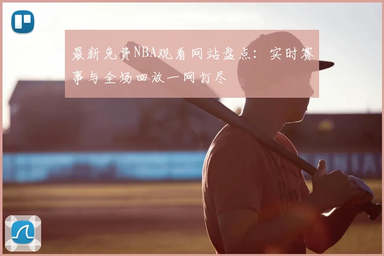 最新免费NBA观看网站盘点：实时赛事与全场回放一网打尽