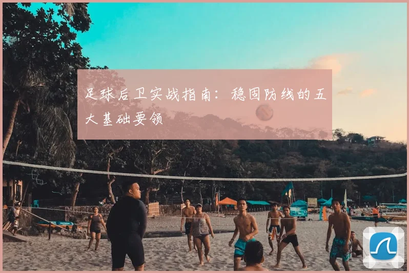 足球后卫实战指南:稳固防线的五大基础要领
