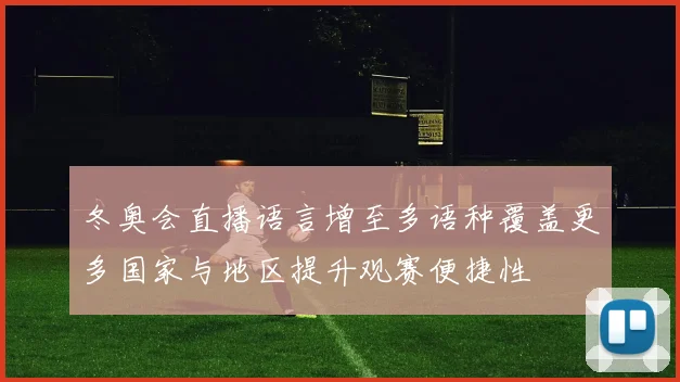 冬奥会直播语言增至多语种覆盖更多国家与地区提升观赛便捷性