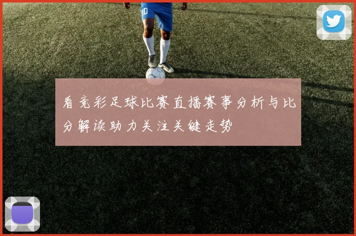看竞彩足球比赛直播赛事分析与比分解读助力关注关键走势