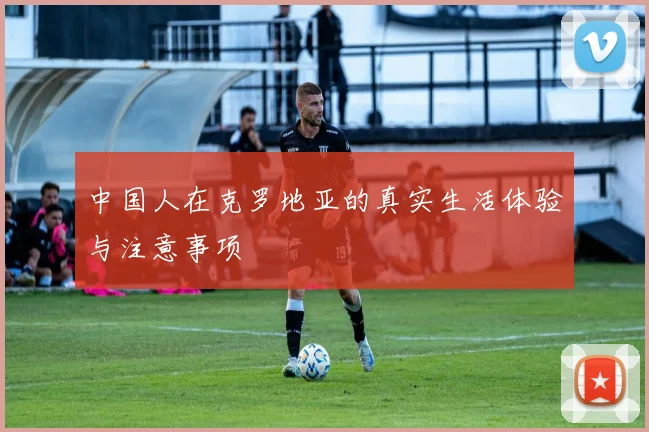 中国人在克罗地亚的真实生活体验与注意事项