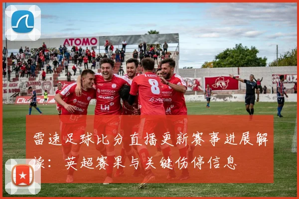 雷速足球比分直播更新赛事进展解读：英超赛果与关键伤停信息