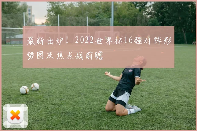 最新出炉！2022世界杯16强对阵形势图及焦点战前瞻
