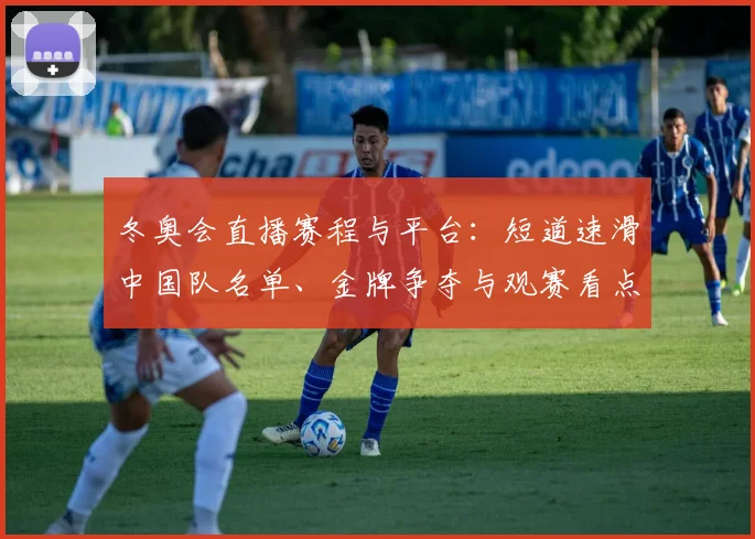 冬奥会直播赛程与平台：短道速滑中国队名单、金牌争夺与观赛看点