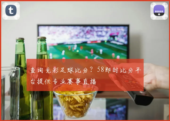 查询竞彩足球比分？58即时比分平台提供专业赛事直播