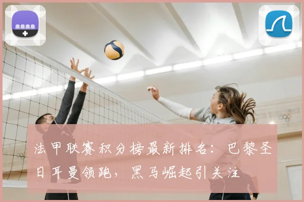 法甲联赛积分榜最新排名：巴黎圣日耳曼领跑，黑马崛起引关注