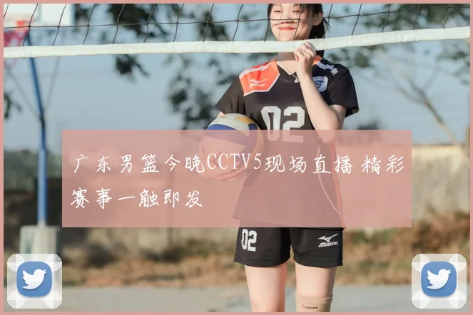 广东男篮今晚CCTV5现场直播 精彩赛事一触即发