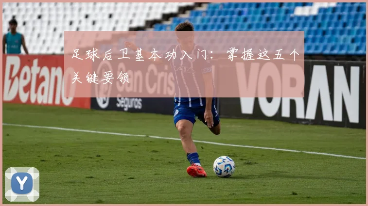 足球后卫基本功入门：掌握这五个关键要领