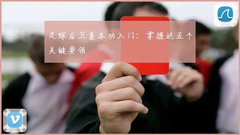足球后卫基本功入门:掌握这五个关键要领
