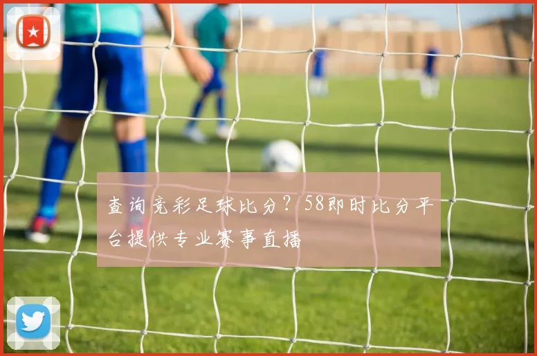 查询竞彩足球比分？58即时比分平台提供专业赛事直播