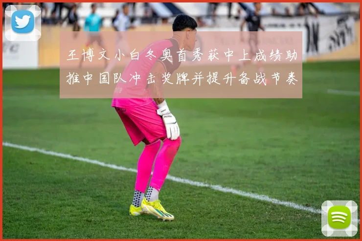 王博文小白冬奥首秀获中上成绩助推中国队冲击奖牌并提升备战节奏