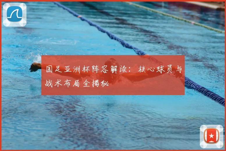 国足亚洲杯阵容解读:核心球员与战术布局全揭秘