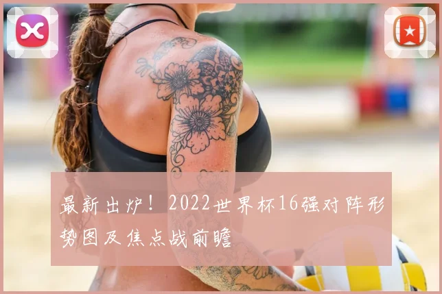 最新出炉！2022世界杯16强对阵形势图及焦点战前瞻