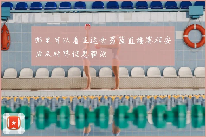 哪里可以看亚运会男篮直播赛程安排及对阵信息解读