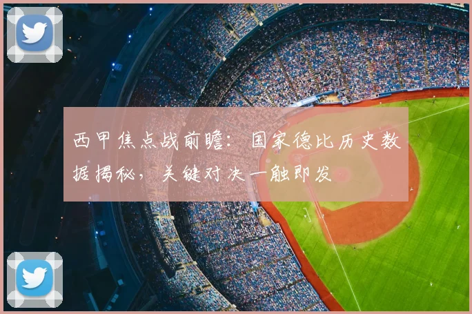 西甲焦点战前瞻：国家德比历史数据揭秘，关键对决一触即发