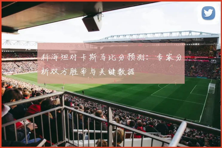 科海坦对卡斯马比分预测:专家分析双方胜率与关键数据