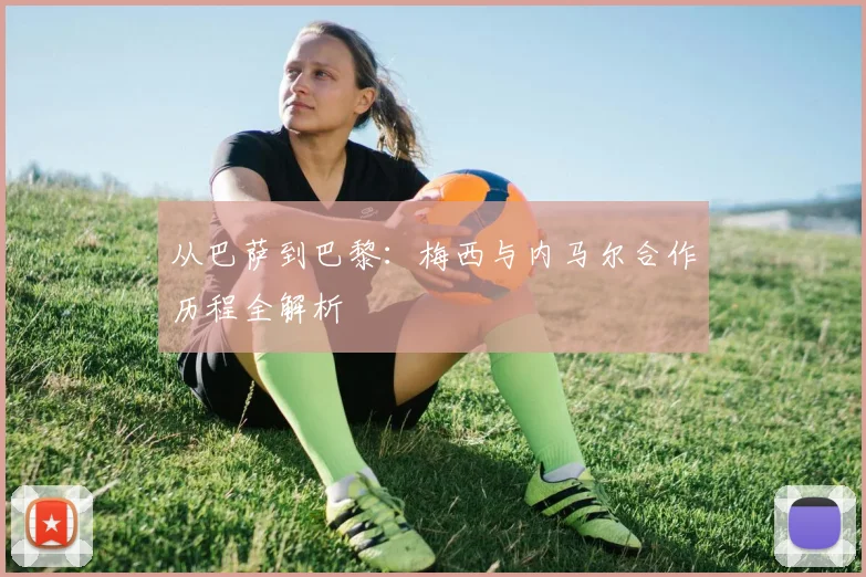 从巴萨到巴黎:梅西与内马尔合作历程全解析