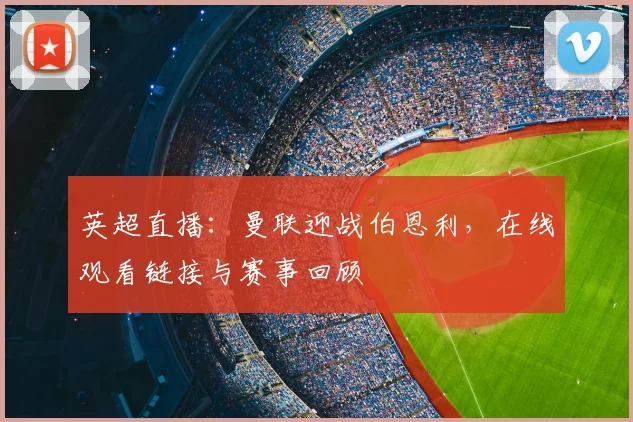 英超直播：曼联迎战伯恩利，在线观看链接与赛事回顾