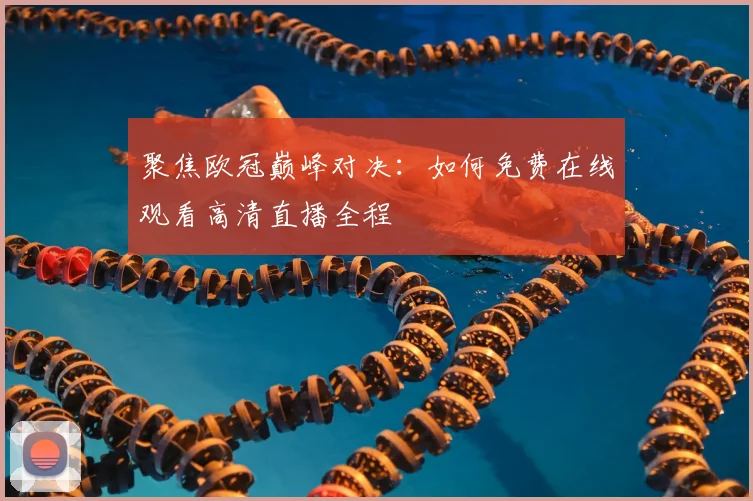 聚焦欧冠巅峰对决：如何免费在线观看高清直播全程