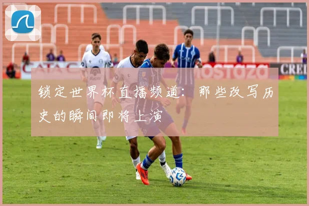 锁定世界杯直播频道：那些改写历史的瞬间即将上演