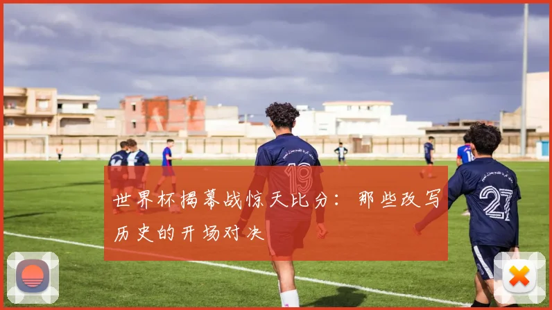 世界杯揭幕战惊天比分：那些改写历史的开场对决