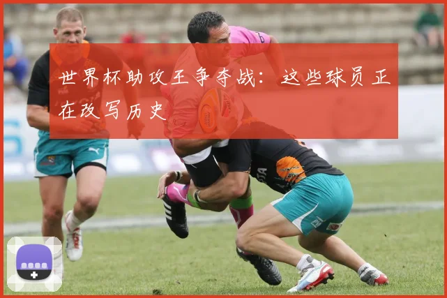 世界杯助攻王争夺战：这些球员正在改写历史