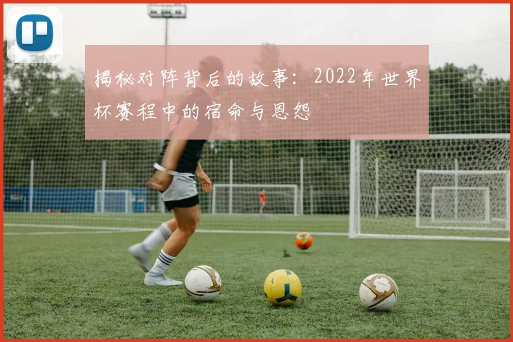 揭秘对阵背后的故事：2022年世界杯赛程中的宿命与恩怨