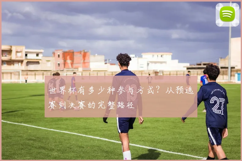 世界杯有多少种参与方式？从预选赛到决赛的完整路径