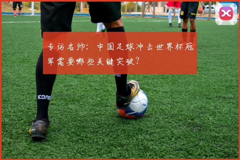 专访名帅：中国足球冲击世界杯冠军需要哪些关键突破？