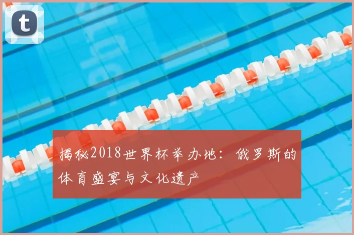 揭秘2018世界杯举办地：俄罗斯的体育盛宴与文化遗产