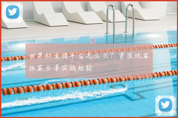 世界杯竞猜平台怎么买？资深玩家独家分享实战经验