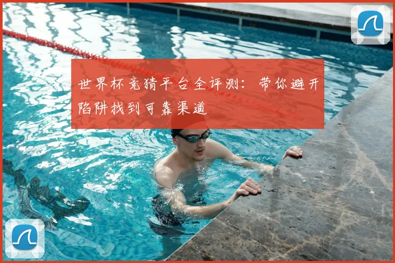 世界杯竞猜平台全评测：带你避开陷阱找到可靠渠道