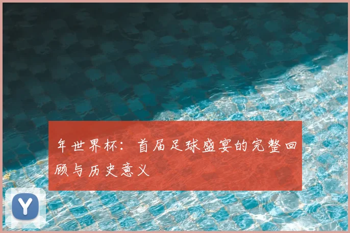 年世界杯：首届足球盛宴的完整回顾与历史意义