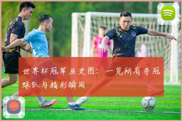 世界杯冠军历史图:一览所有夺冠球队与精彩瞬间
