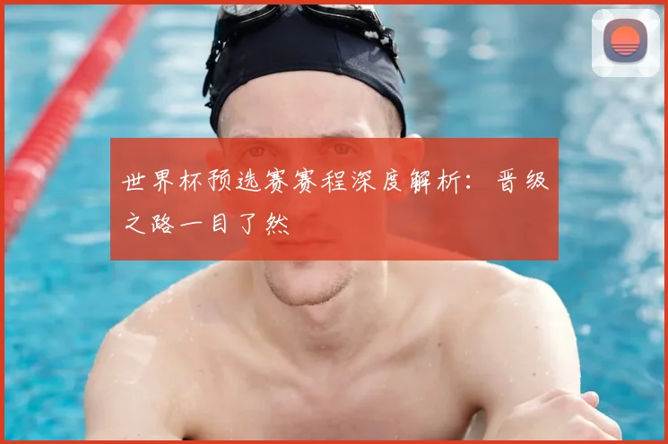世界杯预选赛赛程深度解析：晋级之路一目了然
