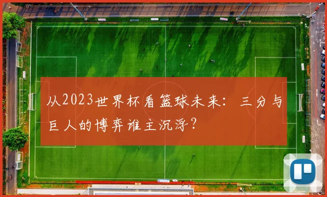 从2023世界杯看篮球未来:三分与巨人的博弈谁主沉浮?
