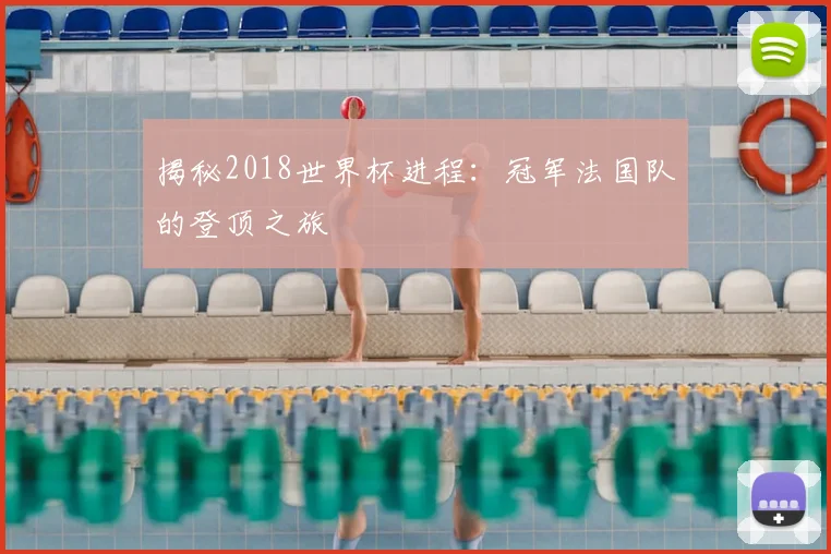 揭秘2018世界杯进程:冠军法国队的登顶之旅