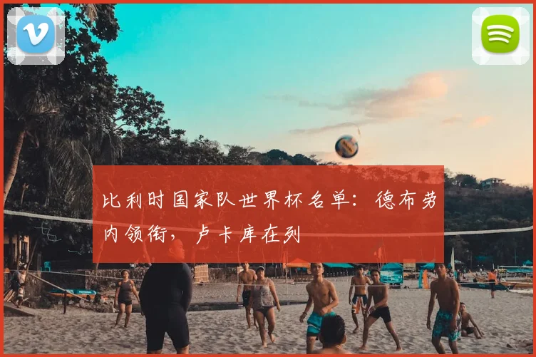 比利时国家队世界杯名单:德布劳内领衔,卢卡库在列
