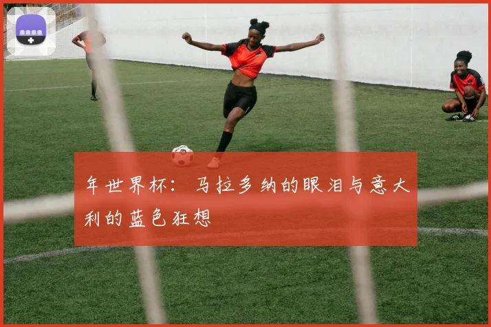 年世界杯:马拉多纳的眼泪与意大利的蓝色狂想