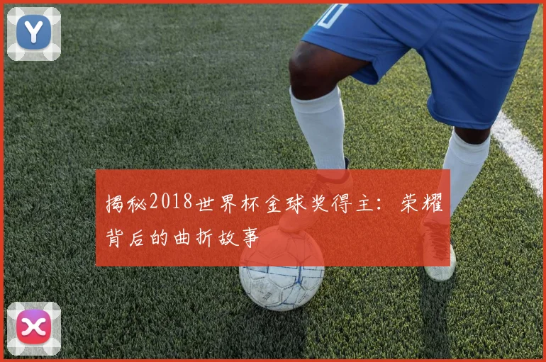 揭秘2018世界杯金球奖得主:荣耀背后的曲折故事