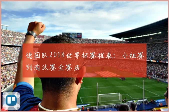 德国队2018世界杯赛程表:小组赛到淘汰赛全赛历