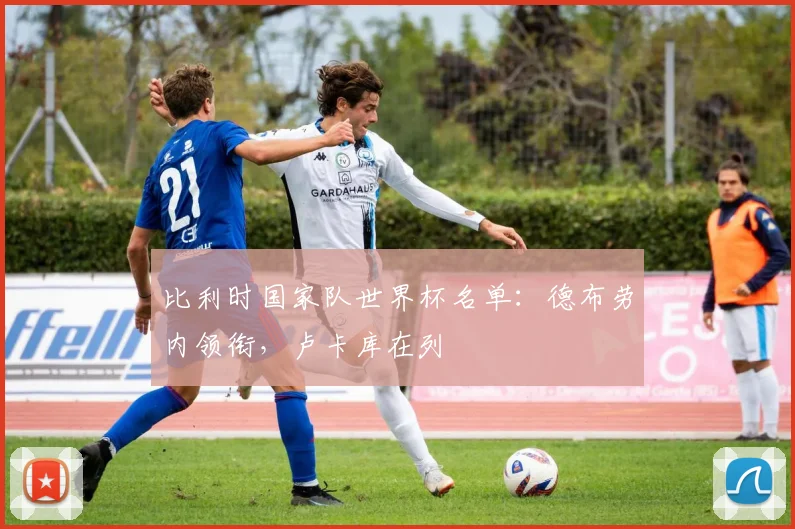 比利时国家队世界杯名单:德布劳内领衔,卢卡库在列