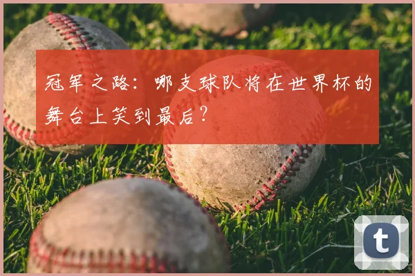 冠军之路：哪支球队将在世界杯的舞台上笑到最后？